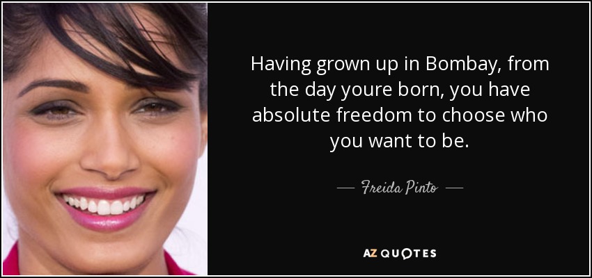 Having grown up in Bombay, from the day youre born, you have absolute freedom to choose who you want to be. - Freida Pinto