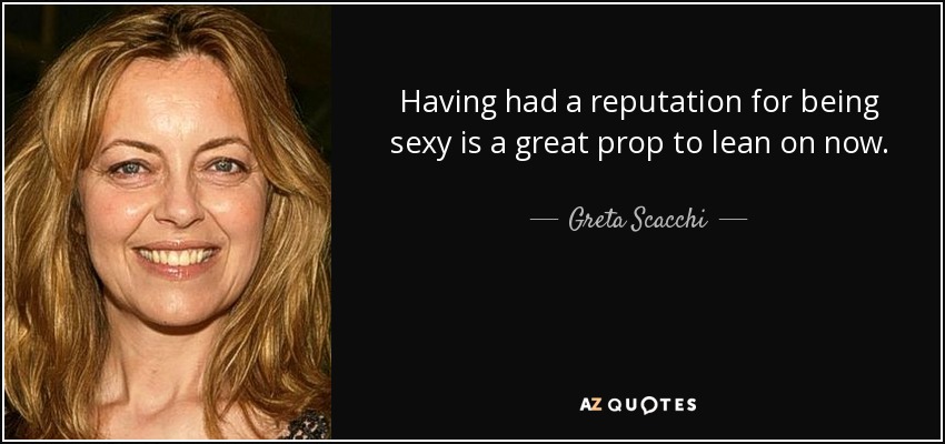 Having had a reputation for being sexy is a great prop to lean on now. - Greta Scacchi