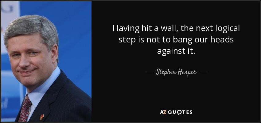 Having hit a wall, the next logical step is not to bang our heads against it. - Stephen Harper