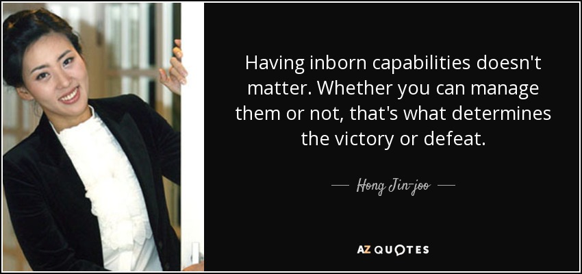 Having inborn capabilities doesn't matter. Whether you can manage them or not, that's what determines the victory or defeat. - Hong Jin-joo