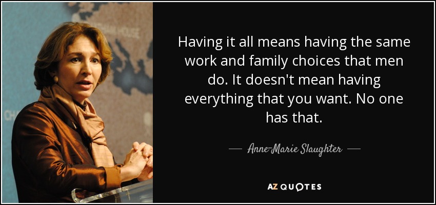Having it all means having the same work and family choices that men do. It doesn't mean having everything that you want. No one has that. - Anne-Marie Slaughter