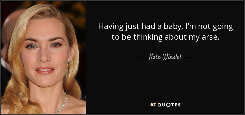 Having just had a baby, I'm not going to be thinking about my arse. - Kate Winslet