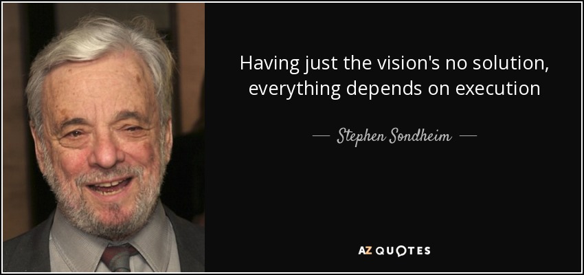Having just the vision's no solution, everything depends on execution - Stephen Sondheim