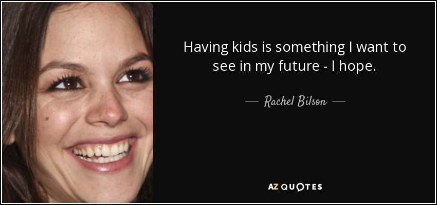 Having kids is something I want to see in my future - I hope. - Rachel Bilson