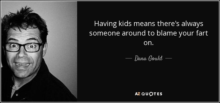 Having kids means there's always someone around to blame your fart on. - Dana Gould