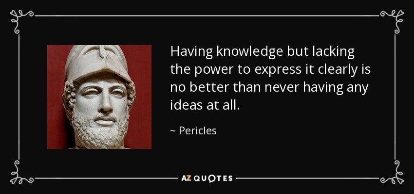Having knowledge but lacking the power to express it clearly is no better than never having any ideas at all. - Pericles
