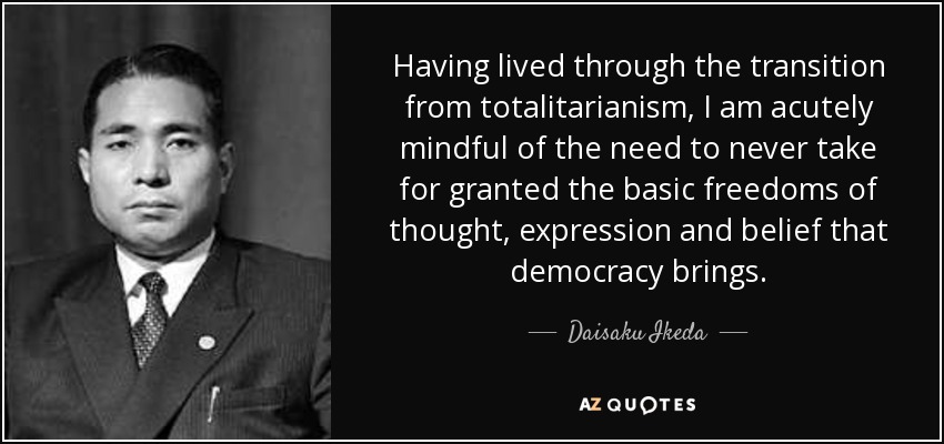 Having lived through the transition from totalitarianism, I am acutely mindful of the need to never take for granted the basic freedoms of thought, expression and belief that democracy brings. - Daisaku Ikeda