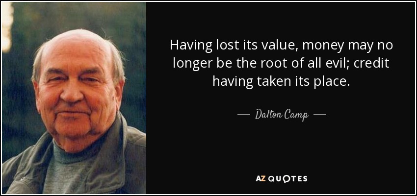 Having lost its value, money may no longer be the root of all evil; credit having taken its place. - Dalton Camp
