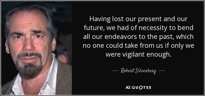 Having lost our present and our future, we had of necessity to bend all our endeavors to the past, which no one could take from us if only we were vigilant enough. - Robert Silverberg