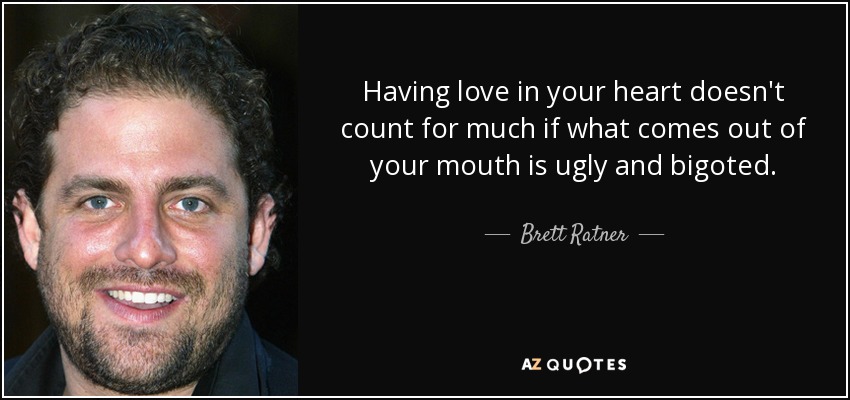 Having love in your heart doesn't count for much if what comes out of your mouth is ugly and bigoted. - Brett Ratner