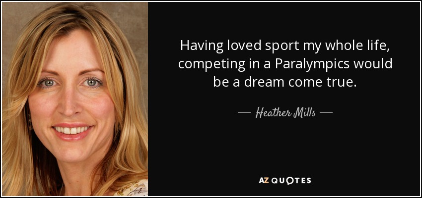 Having loved sport my whole life, competing in a Paralympics would be a dream come true. - Heather Mills