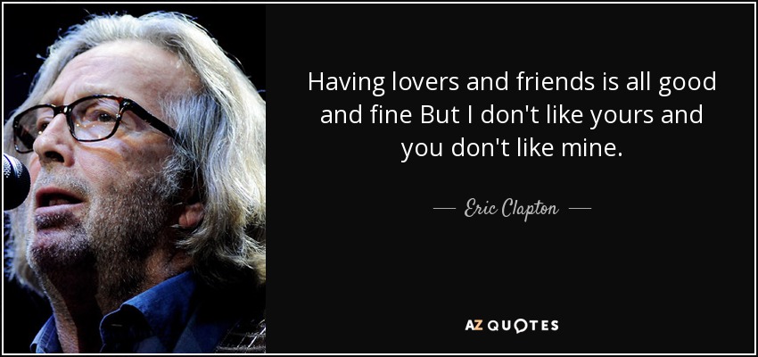 Having lovers and friends is all good and fine But I don't like yours and you don't like mine. - Eric Clapton