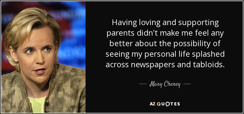 Having loving and supporting parents didn't make me feel any better about the possibility of seeing my personal life splashed across newspapers and tabloids. - Mary Cheney