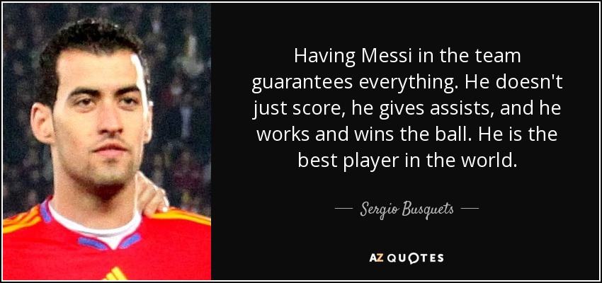 Having Messi in the team guarantees everything. He doesn't just score, he gives assists, and he works and wins the ball. He is the best player in the world. - Sergio Busquets