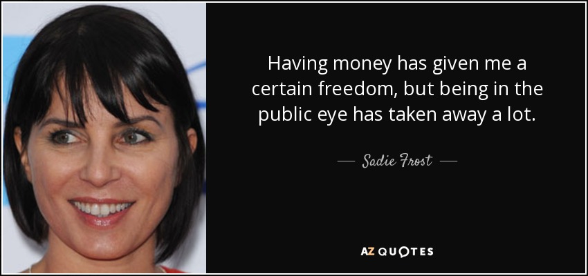 Having money has given me a certain freedom, but being in the public eye has taken away a lot. - Sadie Frost