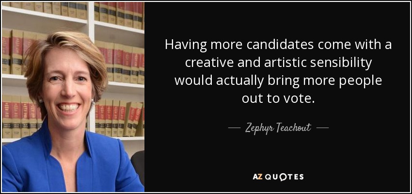 Having more candidates come with a creative and artistic sensibility would actually bring more people out to vote. - Zephyr Teachout