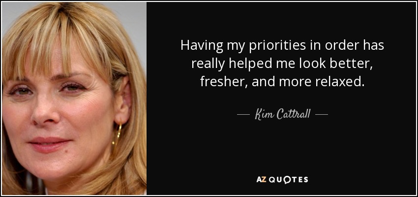 Having my priorities in order has really helped me look better, fresher, and more relaxed. - Kim Cattrall