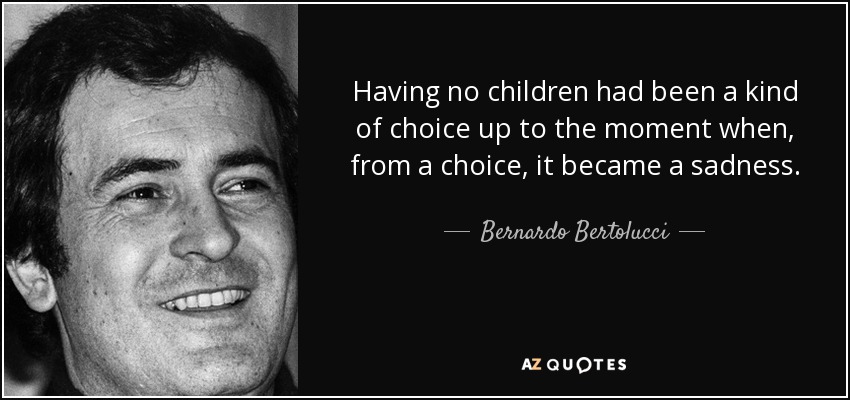 Having no children had been a kind of choice up to the moment when, from a choice, it became a sadness. - Bernardo Bertolucci