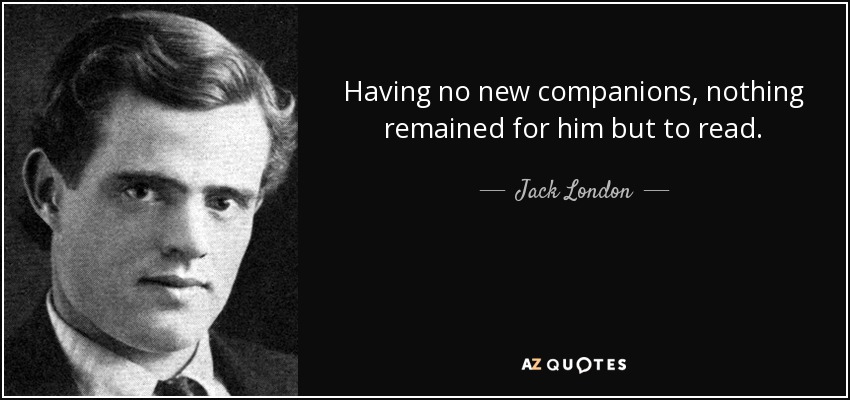 Having no new companions, nothing remained for him but to read. - Jack London