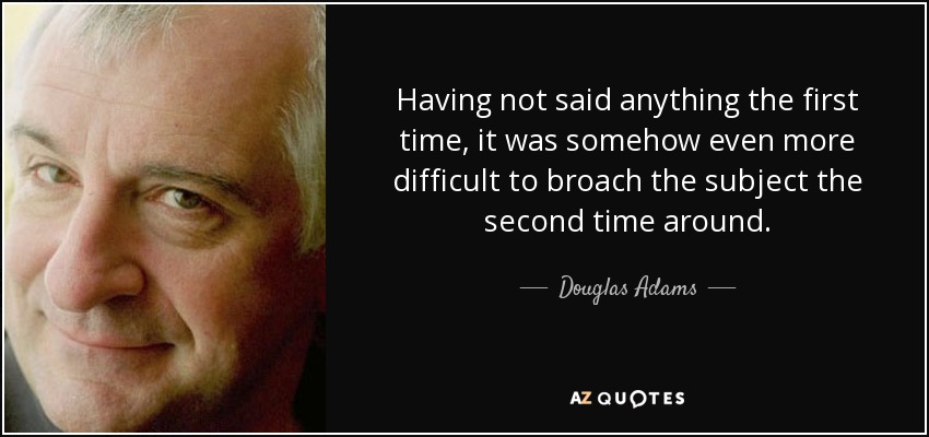 Having not said anything the first time, it was somehow even more difficult to broach the subject the second time around. - Douglas Adams