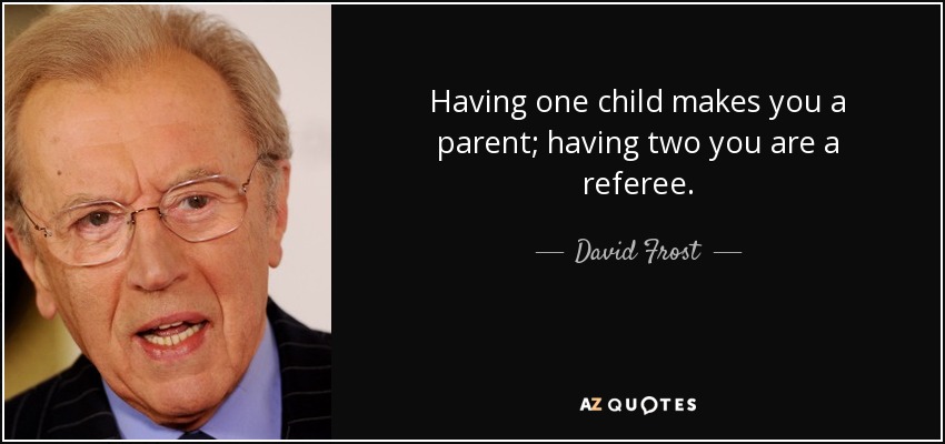 Having one child makes you a parent; having two you are a referee. - David Frost