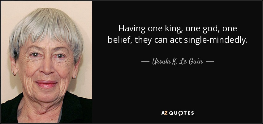 Having one king, one god, one belief, they can act single-mindedly. - Ursula K. Le Guin