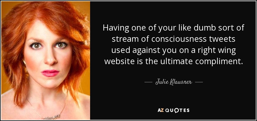 Having one of your like dumb sort of stream of consciousness tweets used against you on a right wing website is the ultimate compliment. - Julie Klausner
