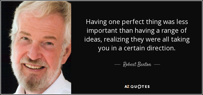 Having one perfect thing was less important than having a range of ideas, realizing they were all taking you in a certain direction. - Robert Benton