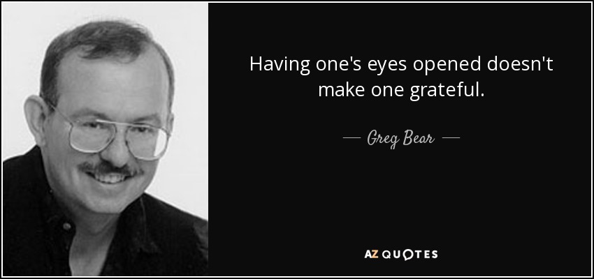Having one's eyes opened doesn't make one grateful. - Greg Bear