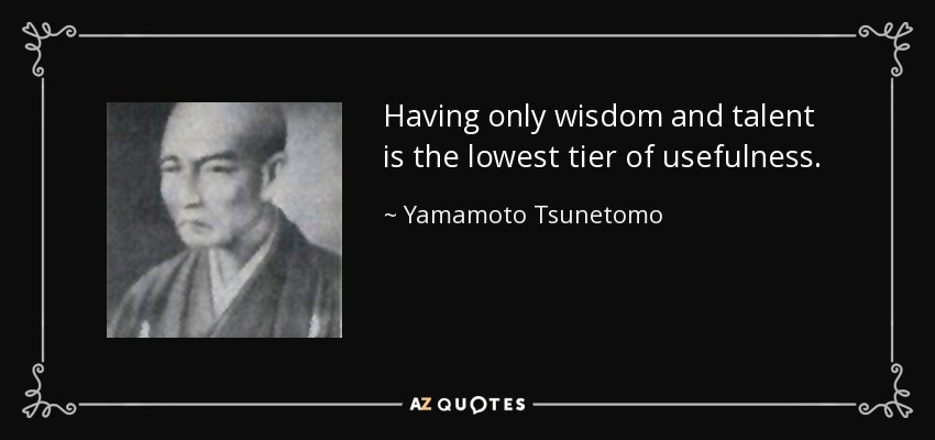 Having only wisdom and talent is the lowest tier of usefulness. - Yamamoto Tsunetomo