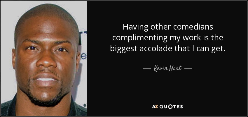 Having other comedians complimenting my work is the biggest accolade that I can get. - Kevin Hart