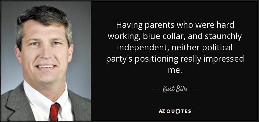 Having parents who were hard working, blue collar, and staunchly independent, neither political party's positioning really impressed me. - Kurt Bills