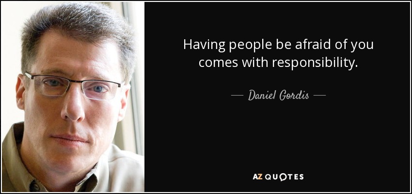 Having people be afraid of you comes with responsibility. - Daniel Gordis