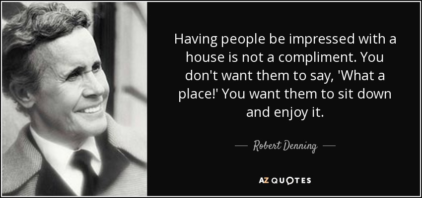 Having people be impressed with a house is not a compliment. You don't want them to say, 'What a place!' You want them to sit down and enjoy it. - Robert Denning