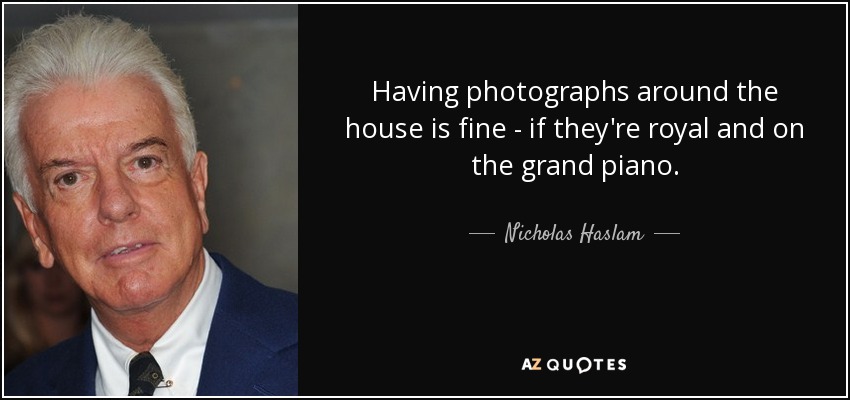 Having photographs around the house is fine - if they're royal and on the grand piano. - Nicholas Haslam