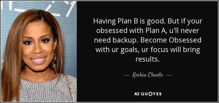 Having Plan B is good. But if your obsessed with Plan A, u'll never need backup. Become Obsessed with ur goals, ur focus will bring results. - Keshia Chante