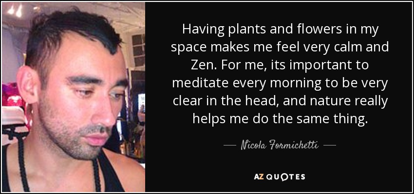 Having plants and flowers in my space makes me feel very calm and Zen. For me, its important to meditate every morning to be very clear in the head, and nature really helps me do the same thing. - Nicola Formichetti