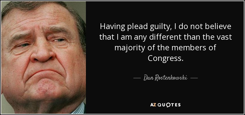 Having plead guilty, I do not believe that I am any different than the vast majority of the members of Congress. - Dan Rostenkowski
