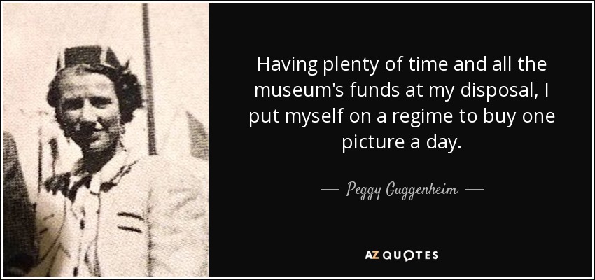 Having plenty of time and all the museum's funds at my disposal, I put myself on a regime to buy one picture a day. - Peggy Guggenheim