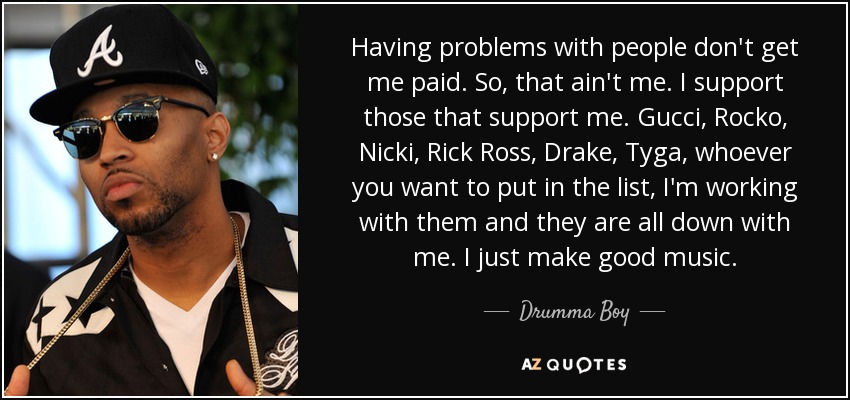 Having problems with people don't get me paid. So, that ain't me. I support those that support me. Gucci, Rocko, Nicki, Rick Ross, Drake, Tyga, whoever you want to put in the list, I'm working with them and they are all down with me. I just make good music. - Drumma Boy