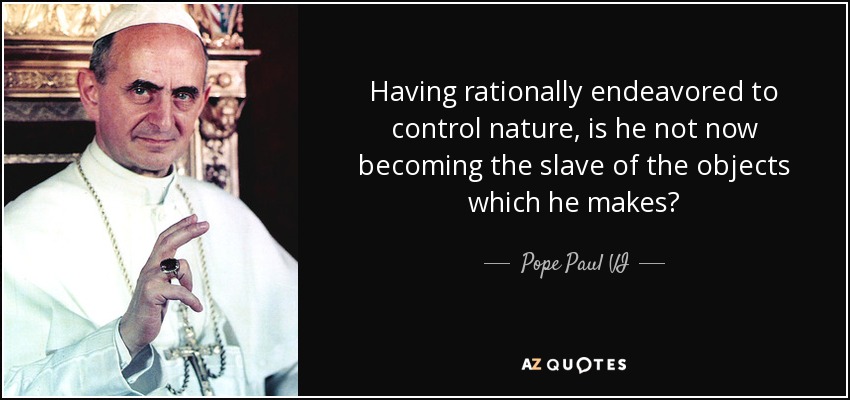 Having rationally endeavored to control nature, is he not now becoming the slave of the objects which he makes? - Pope Paul VI