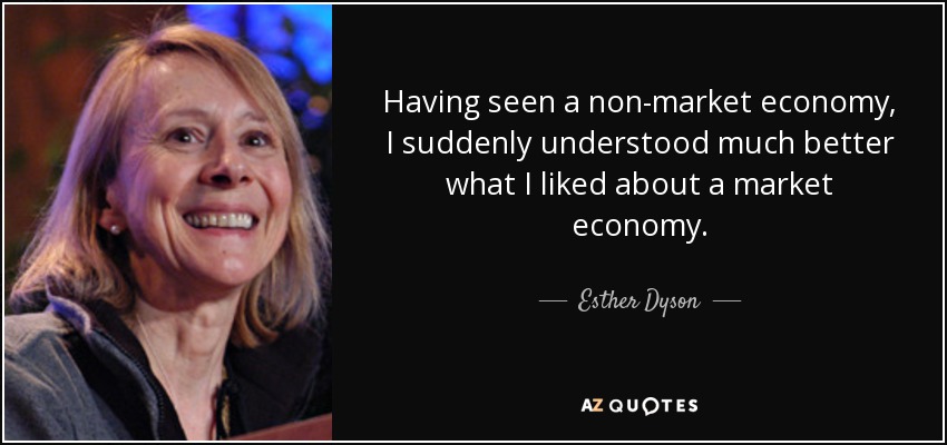 Having seen a non-market economy, I suddenly understood much better what I liked about a market economy. - Esther Dyson