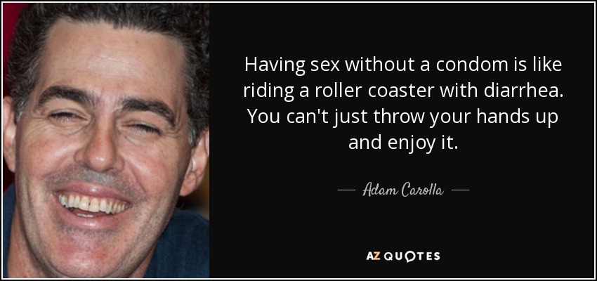 Having sex without a condom is like riding a roller coaster with diarrhea. You can't just throw your hands up and enjoy it. - Adam Carolla