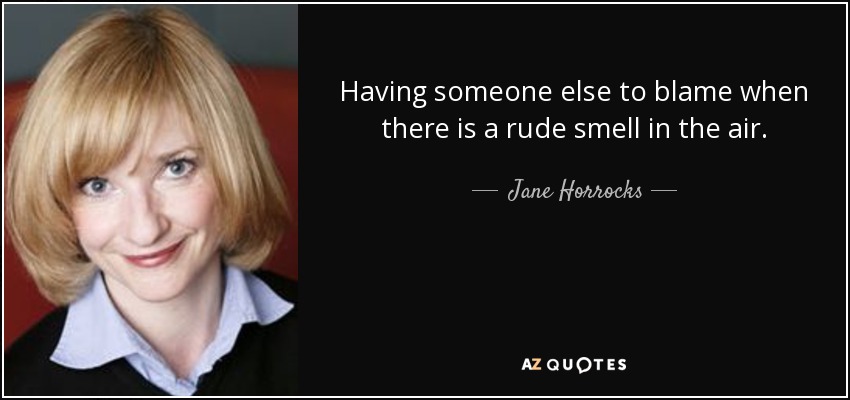 Having someone else to blame when there is a rude smell in the air. - Jane Horrocks