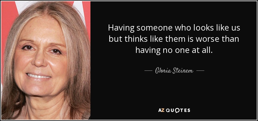Having someone who looks like us but thinks like them is worse than having no one at all. - Gloria Steinem