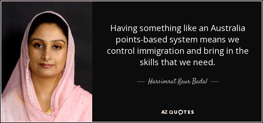 Having something like an Australia points-based system means we control immigration and bring in the skills that we need. - Harsimrat Kaur Badal