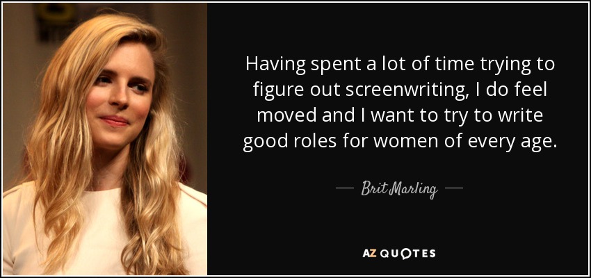 Having spent a lot of time trying to figure out screenwriting, I do feel moved and I want to try to write good roles for women of every age. - Brit Marling