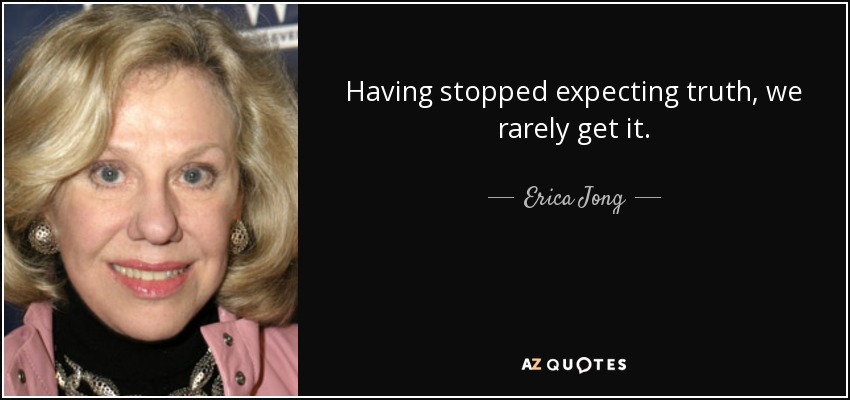 Having stopped expecting truth, we rarely get it. - Erica Jong
