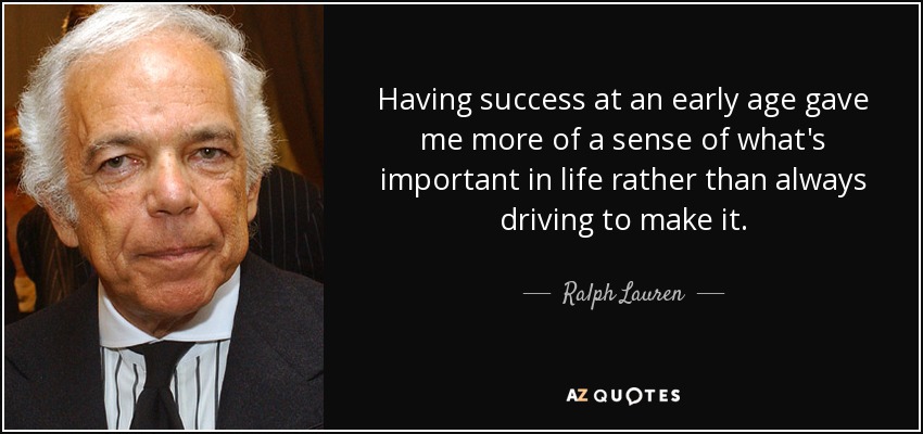 Having success at an early age gave me more of a sense of what's important in life rather than always driving to make it. - Ralph Lauren