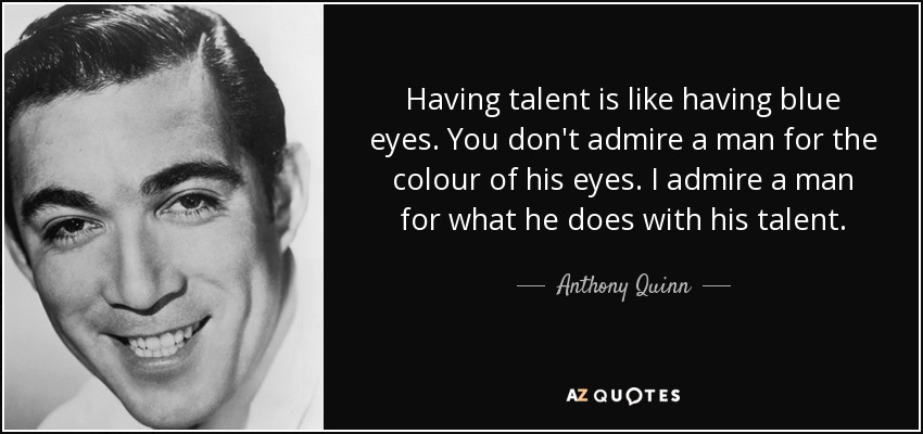 Having talent is like having blue eyes. You don't admire a man for the colour of his eyes. I admire a man for what he does with his talent. - Anthony Quinn